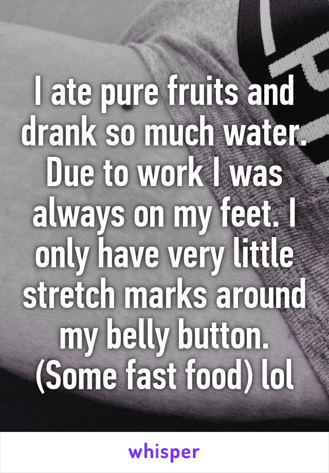 I ate pure fruits and drank so much water. Due to work I was always on my feet. I only have very little stretch marks around my belly button. (Some fast food) lol