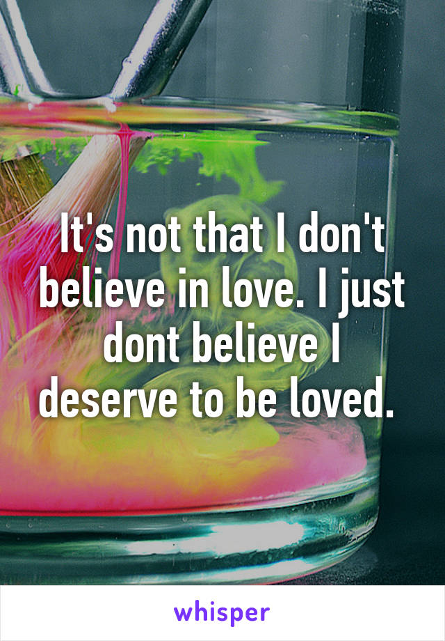 It's not that I don't believe in love. I just dont believe I deserve to be loved. 