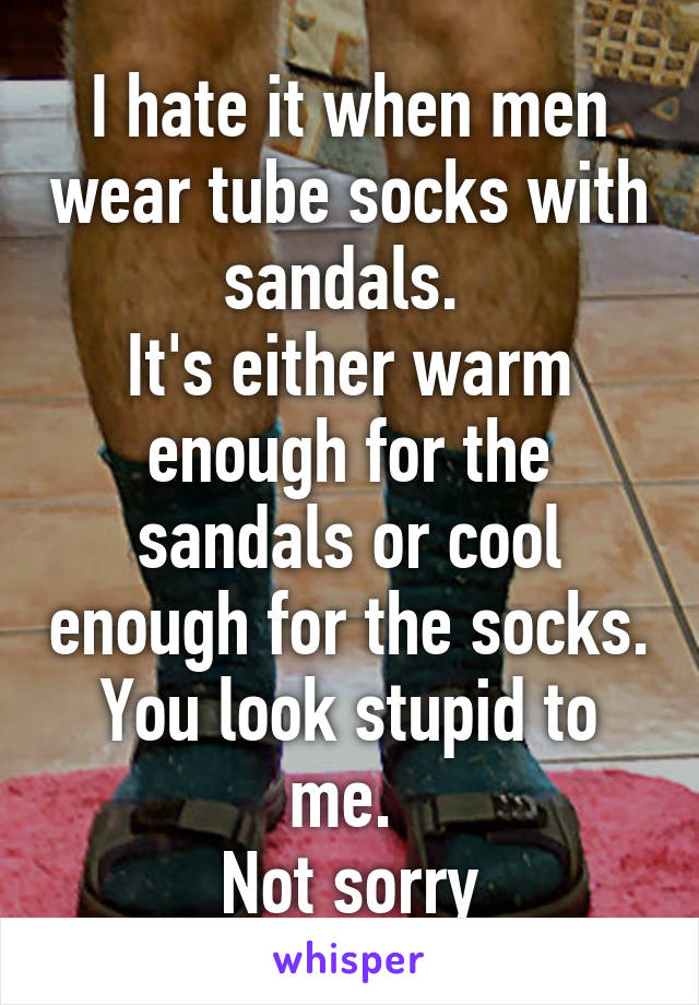 I hate it when men wear tube socks with sandals. 
It's either warm enough for the sandals or cool enough for the socks. You look stupid to me. 
Not sorry