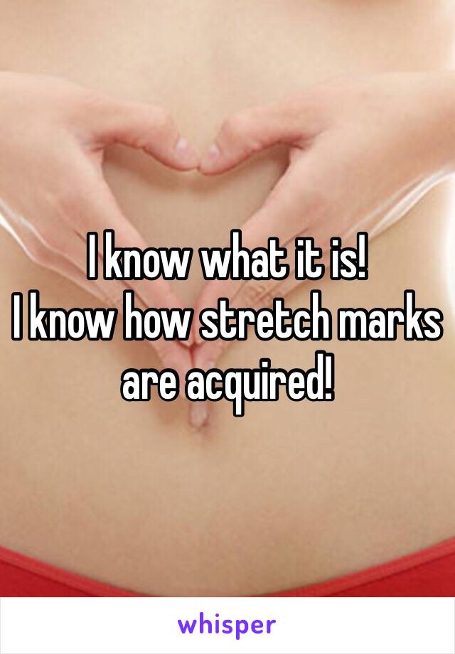 I know what it is!
I know how stretch marks are acquired!