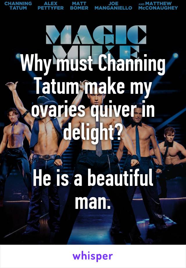 Why must Channing Tatum make my ovaries quiver in delight?

He is a beautiful man.