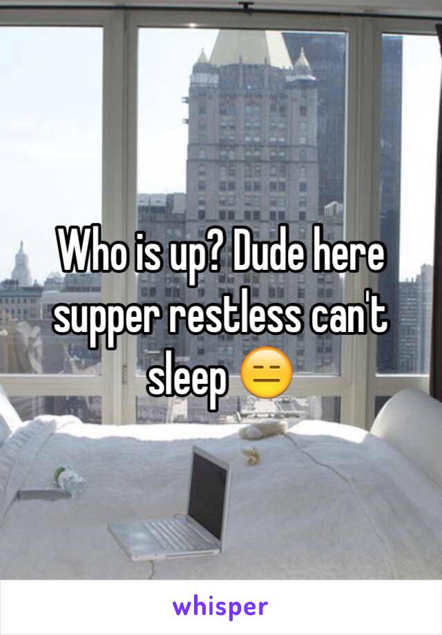 Who is up? Dude here supper restless can't sleep 😑