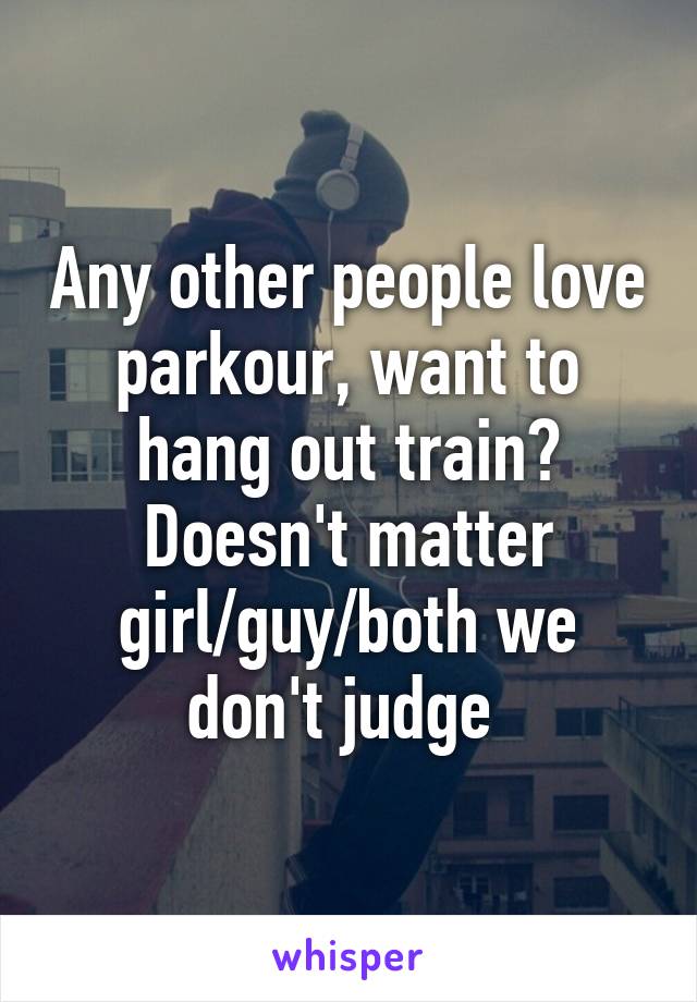 Any other people love parkour, want to hang out train? Doesn't matter girl/guy/both we don't judge 