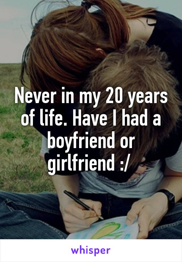 Never in my 20 years of life. Have I had a boyfriend or girlfriend :/ 