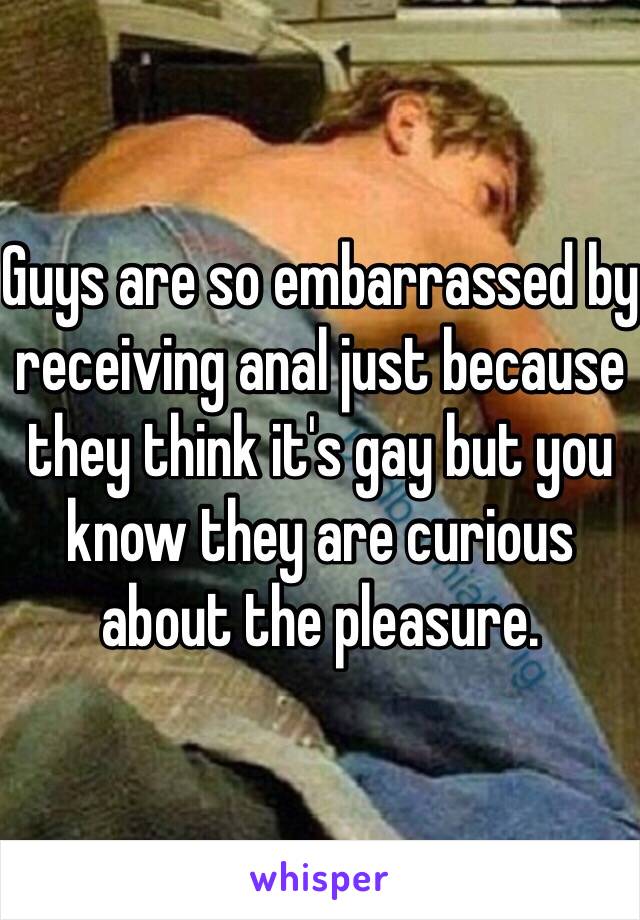 Guys are so embarrassed by receiving anal just because they think it's gay but you know they are curious about the pleasure. 