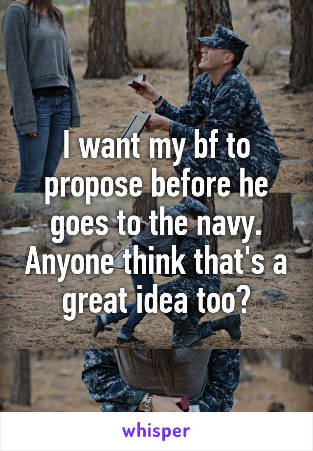 I want my bf to propose before he goes to the navy. Anyone think that's a great idea too?