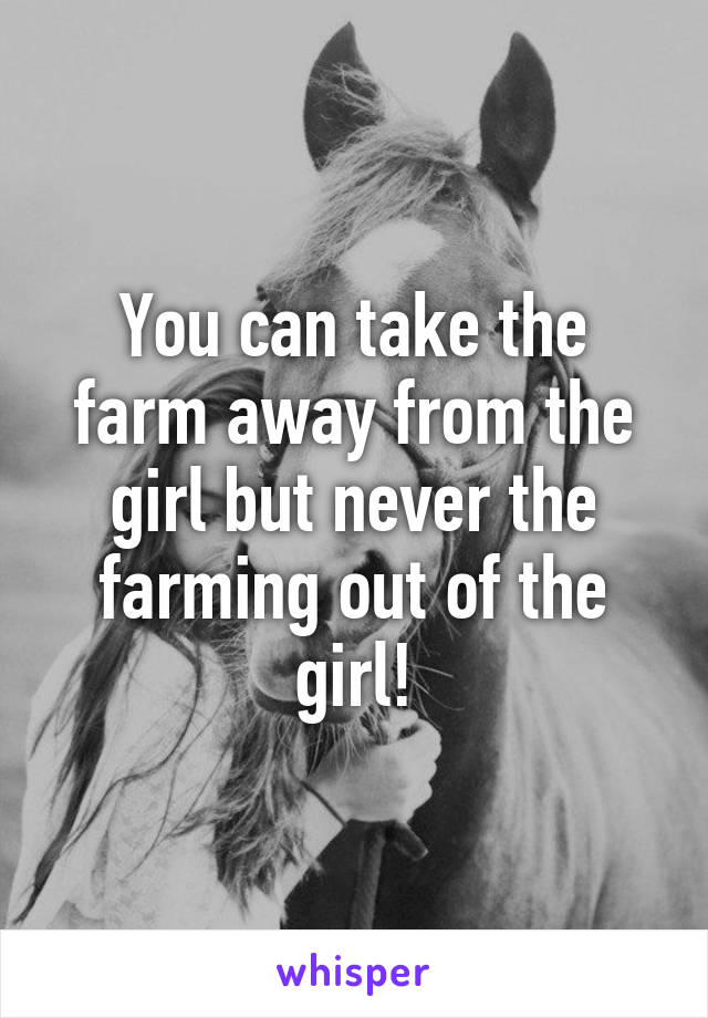 You can take the farm away from the girl but never the farming out of the girl!