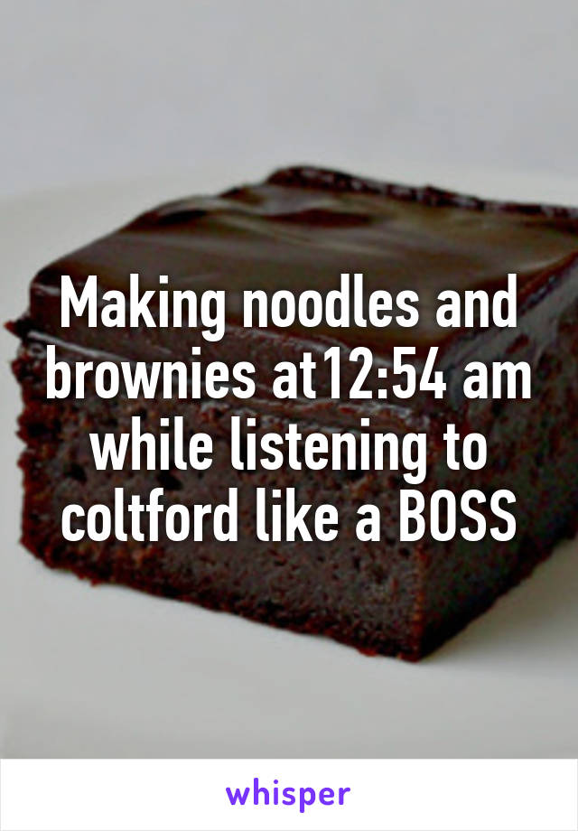 Making noodles and brownies at12:54 am while listening to coltford like a BOSS