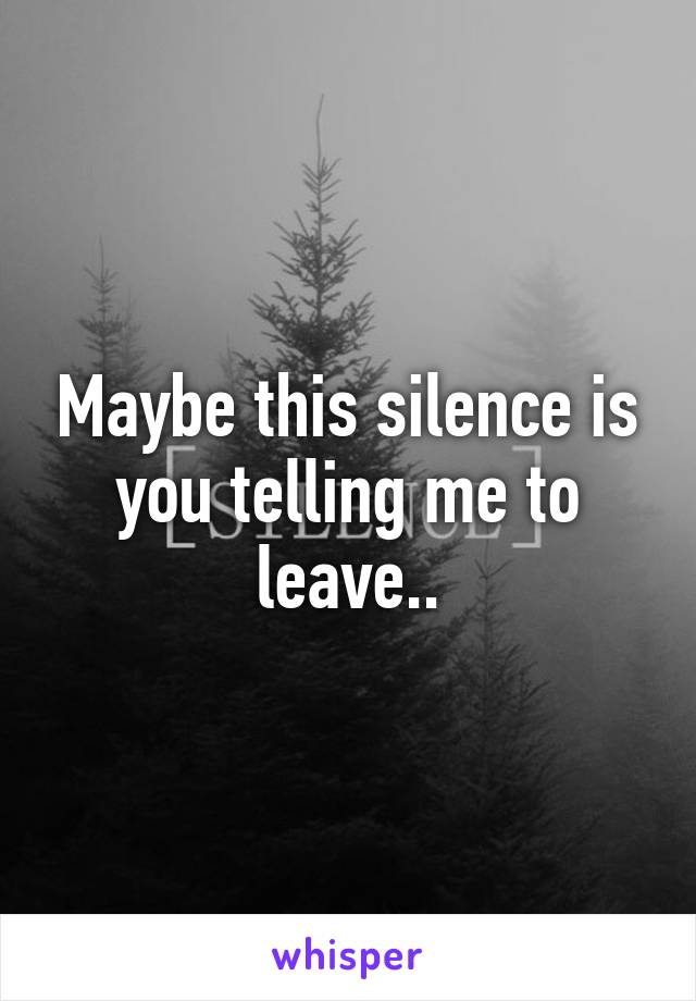 Maybe this silence is you telling me to leave..