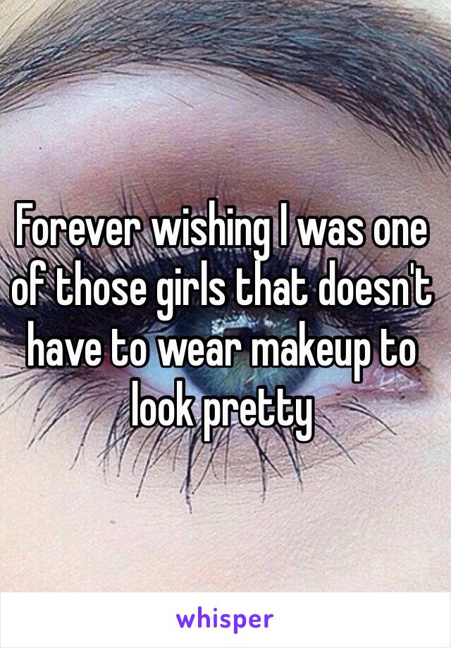 Forever wishing I was one of those girls that doesn't have to wear makeup to look pretty 