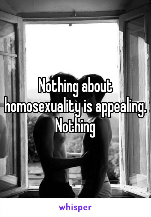 Nothing about homosexuality is appealing. Nothing 