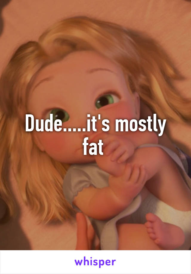 Dude.....it's mostly fat 
