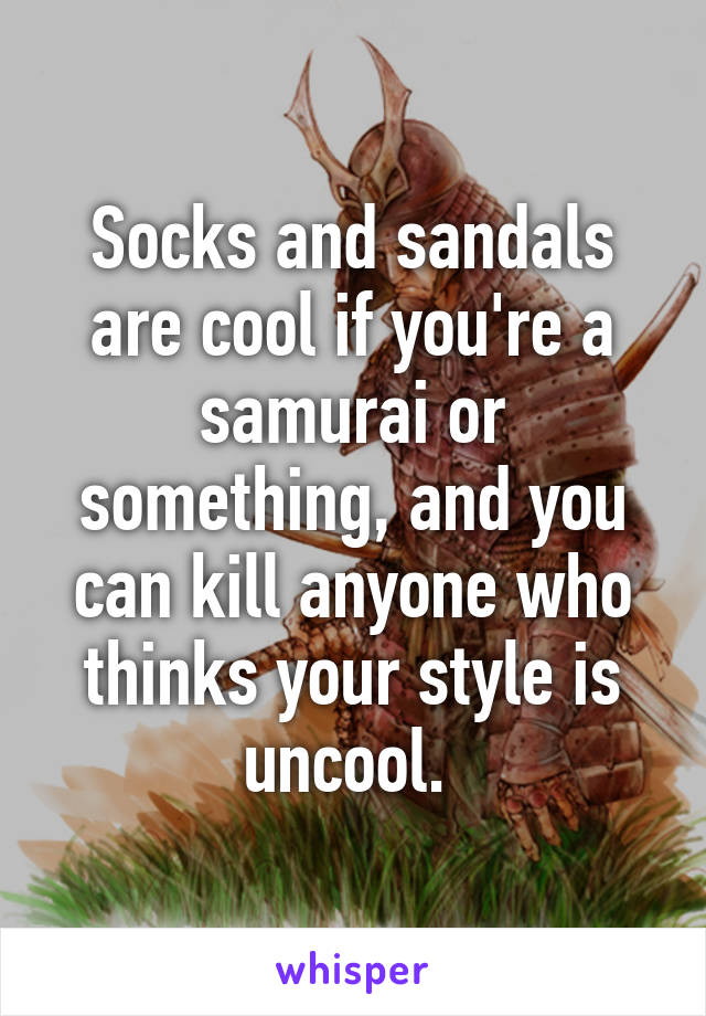 Socks and sandals are cool if you're a samurai or something, and you can kill anyone who thinks your style is uncool. 