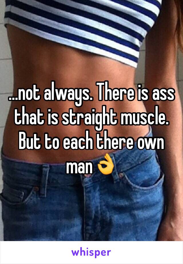 ...not always. There is ass that is straight muscle. But to each there own man👌