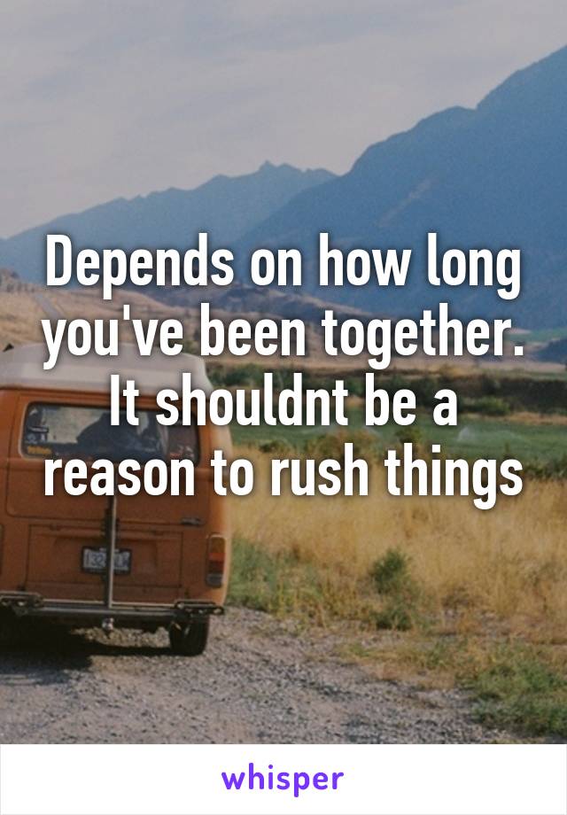 Depends on how long you've been together. It shouldnt be a reason to rush things 