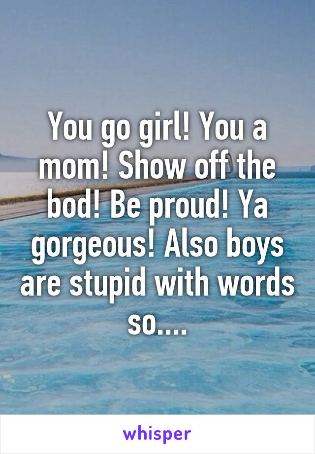 You go girl! You a mom! Show off the bod! Be proud! Ya gorgeous! Also boys are stupid with words so....