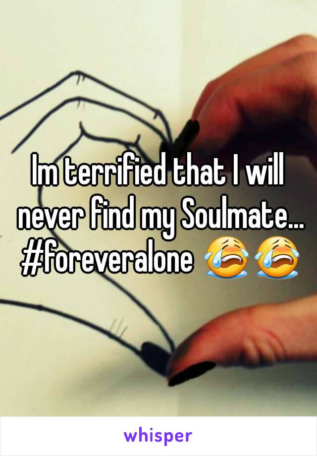 Im terrified that I will never find my Soulmate... #foreveralone 😭😭