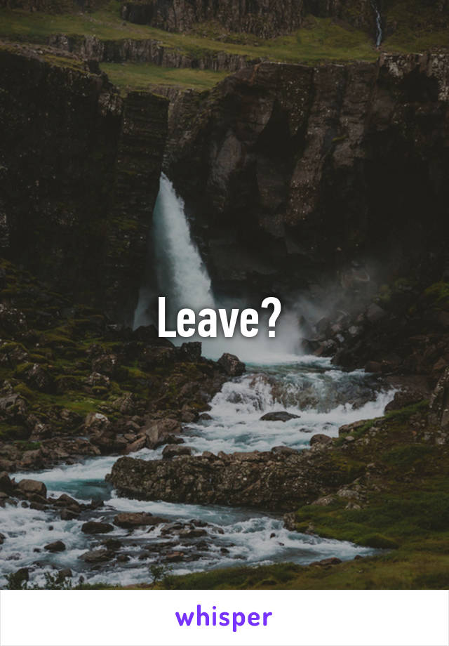 Leave? 