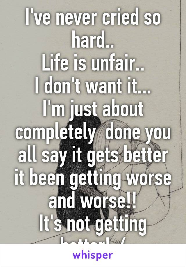 I've never cried so hard..
Life is unfair..
I don't want it...
I'm just about completely  done you all say it gets better it been getting worse and worse!!
It's not getting better! :(