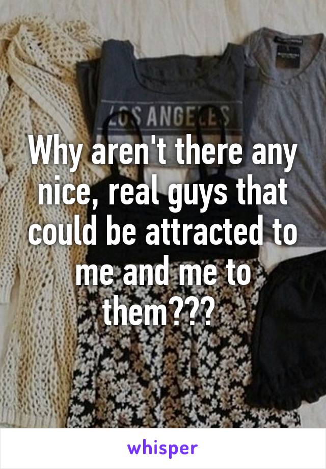 Why aren't there any nice, real guys that could be attracted to me and me to them??? 