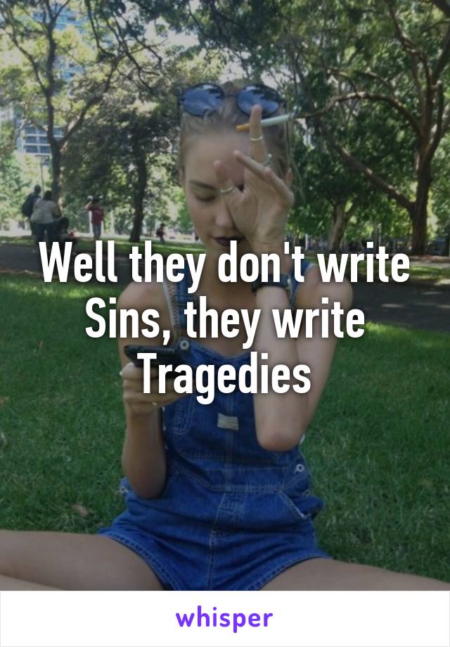Well they don't write Sins, they write Tragedies