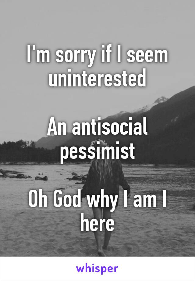 I'm sorry if I seem uninterested

An antisocial pessimist

Oh God why I am I here