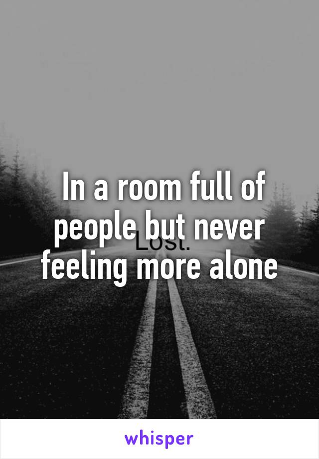  In a room full of people but never feeling more alone