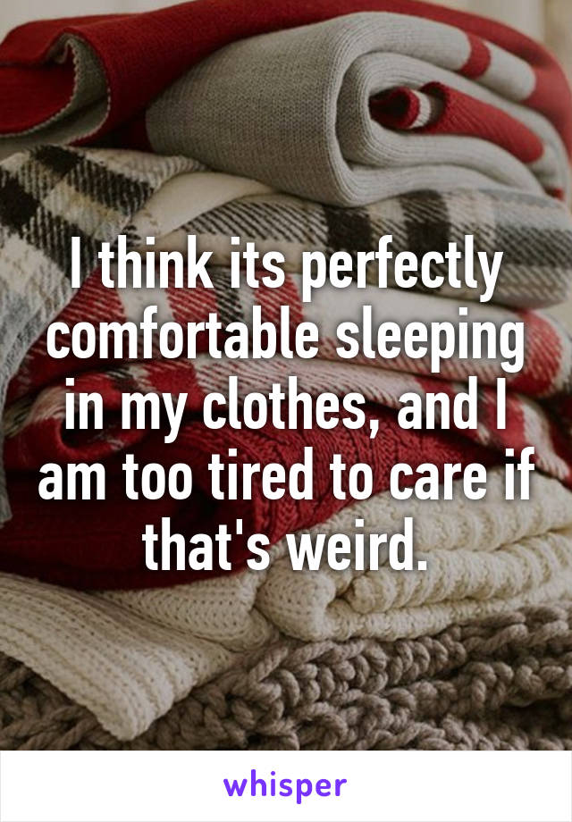 I think its perfectly comfortable sleeping in my clothes, and I am too tired to care if that's weird.