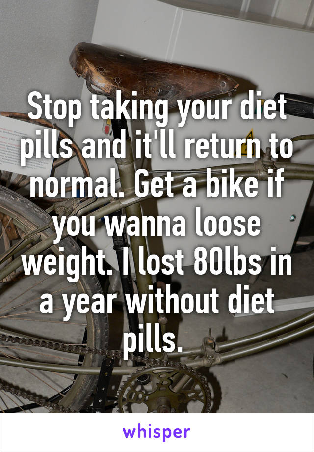 Stop taking your diet pills and it'll return to normal. Get a bike if you wanna loose weight. I lost 80lbs in a year without diet pills. 