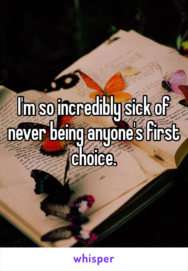 I'm so incredibly sick of never being anyone's first choice.