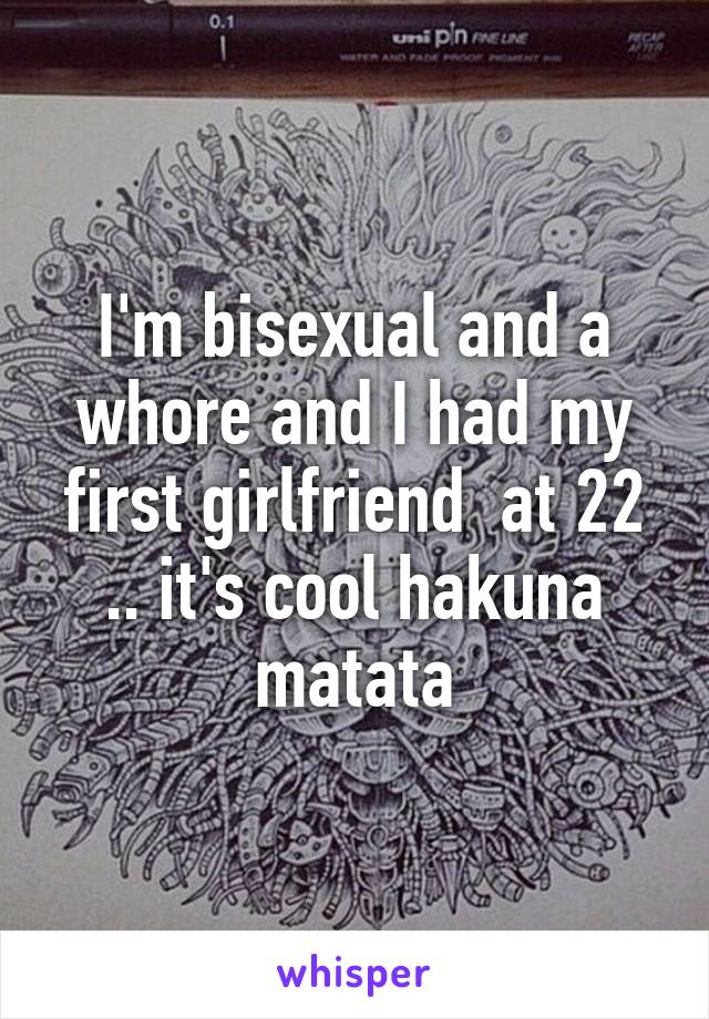 I'm bisexual and a whore and I had my first girlfriend  at 22 .. it's cool hakuna matata