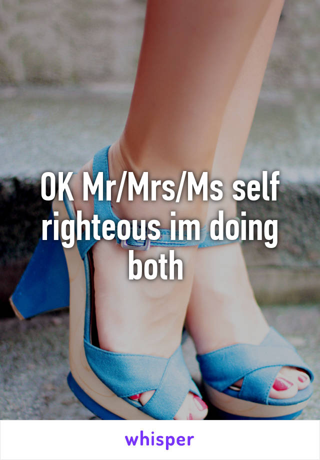 OK Mr/Mrs/Ms self righteous im doing both 