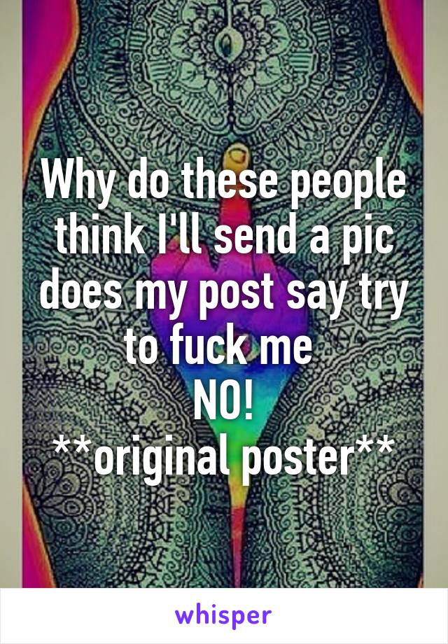 Why do these people think I'll send a pic does my post say try to fuck me 
NO!
**original poster**