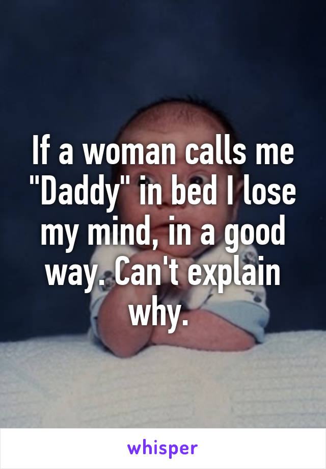 If a woman calls me "Daddy" in bed I lose my mind, in a good way. Can't explain why. 