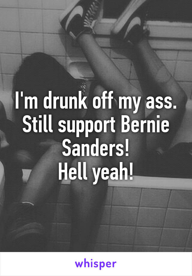 I'm drunk off my ass.
Still support Bernie Sanders!
Hell yeah!