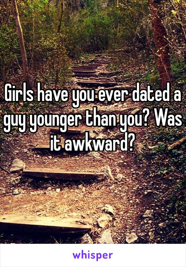 Girls have you ever dated a guy younger than you? Was it awkward? 
