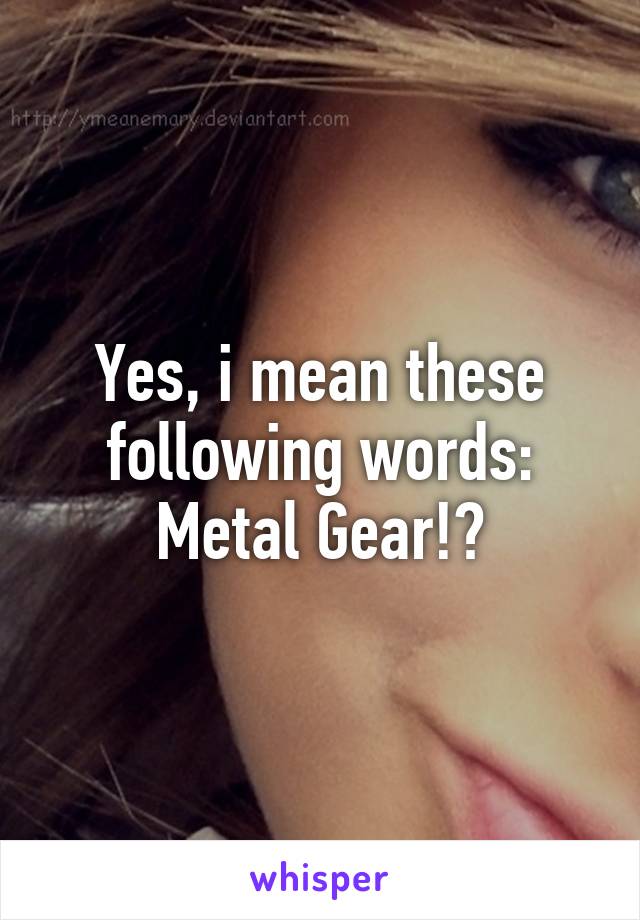Yes, i mean these following words: Metal Gear!?