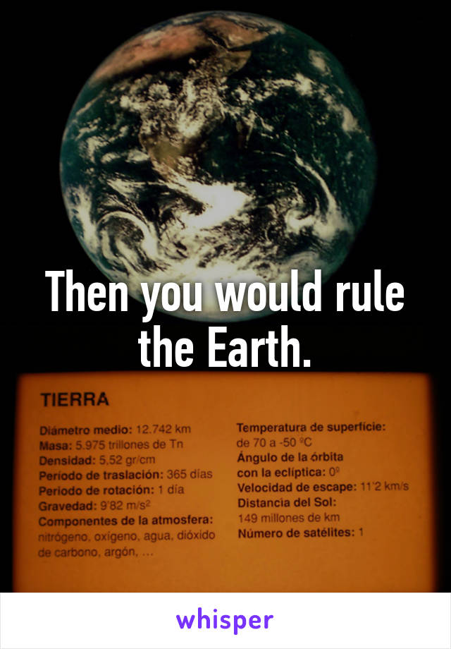 Then you would rule the Earth.