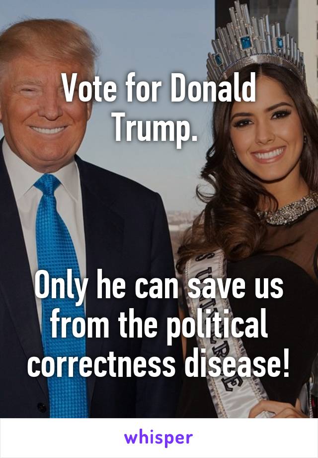 Vote for Donald Trump. 



Only he can save us from the political correctness disease!