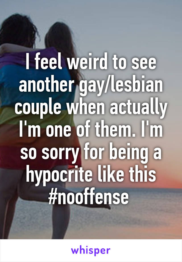 I feel weird to see another gay/lesbian couple when actually I'm one of them. I'm so sorry for being a hypocrite like this #nooffense 