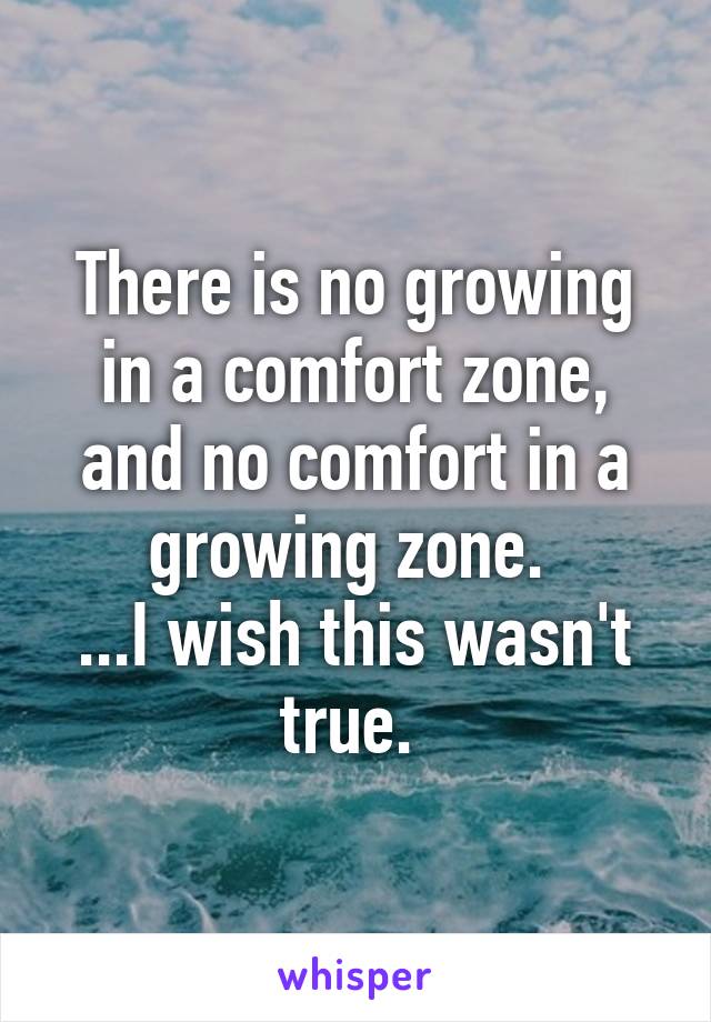 There is no growing in a comfort zone, and no comfort in a growing zone. 
...I wish this wasn't true. 
