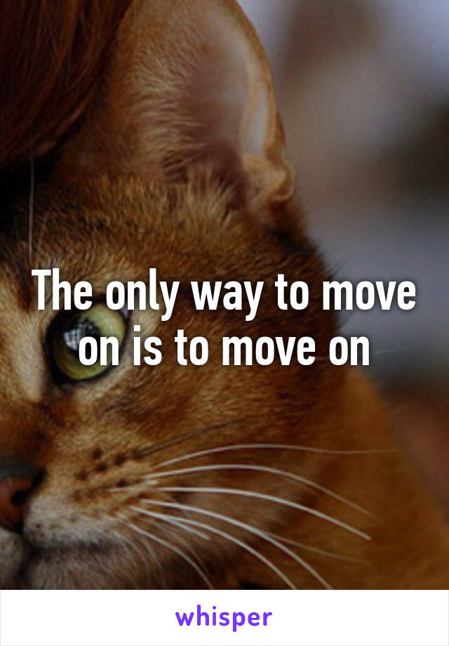 The only way to move on is to move on