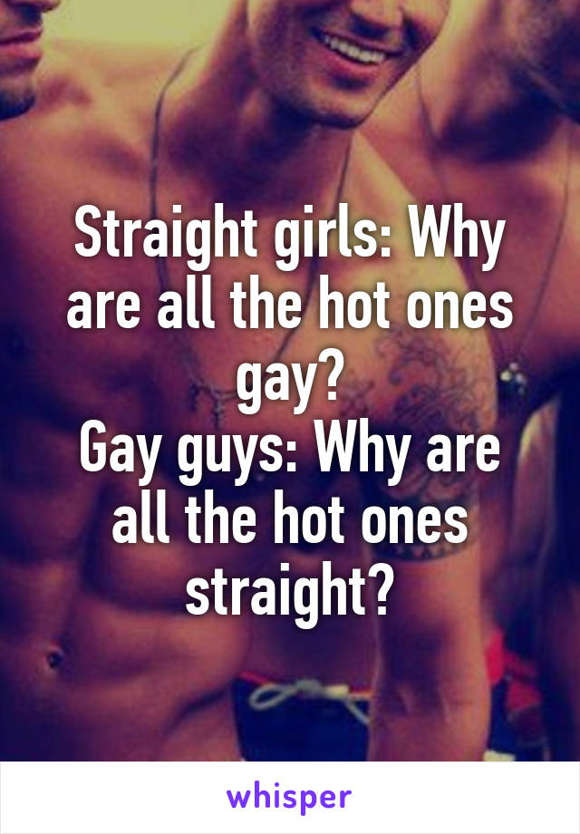 Straight girls: Why are all the hot ones gay?
Gay guys: Why are all the hot ones straight?