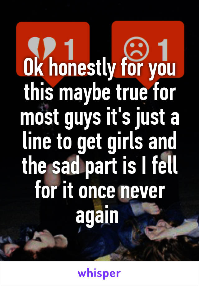 Ok honestly for you this maybe true for most guys it's just a line to get girls and the sad part is I fell for it once never again 