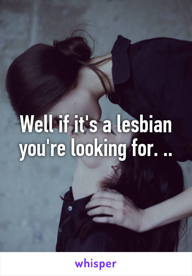 Well if it's a lesbian you're looking for. ..