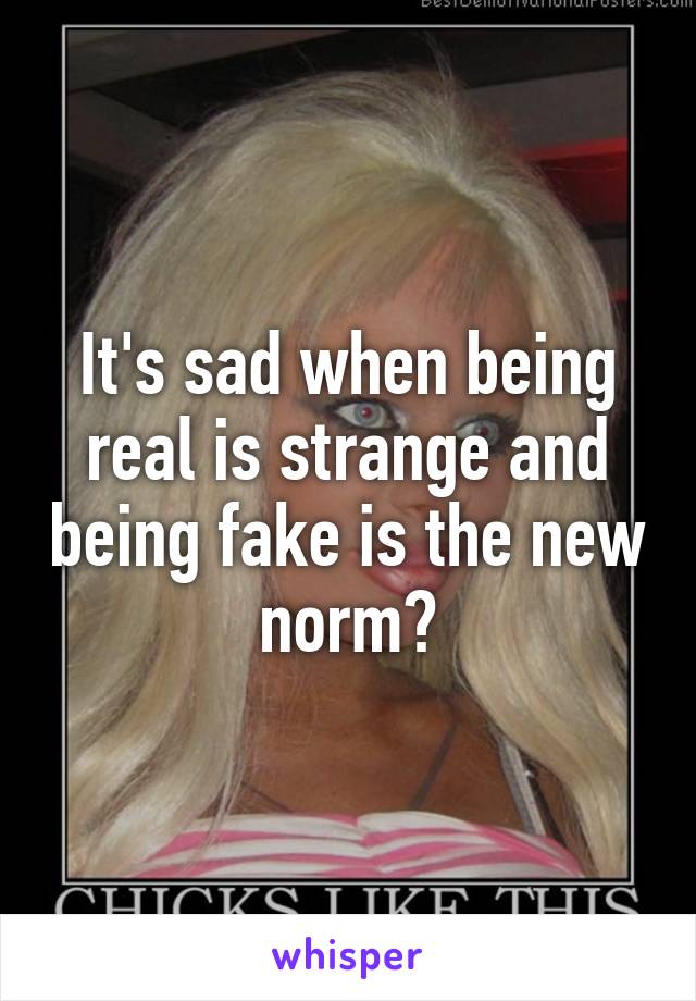 It's sad when being real is strange and being fake is the new norm?