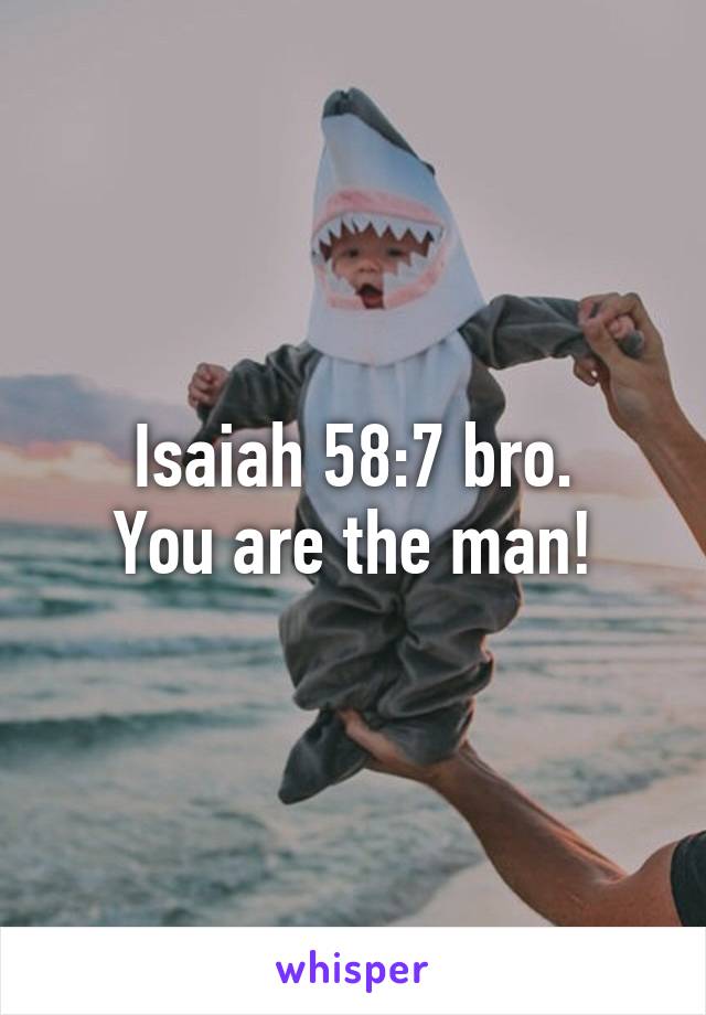 Isaiah 58:7 bro.
You are the man!