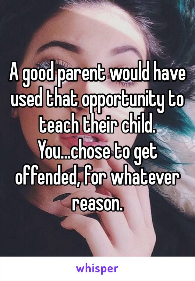 A good parent would have used that opportunity to teach their child. You...chose to get offended, for whatever reason. 