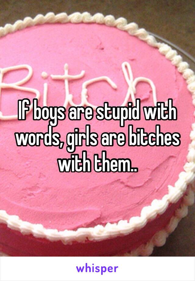 If boys are stupid with words, girls are bitches with them..