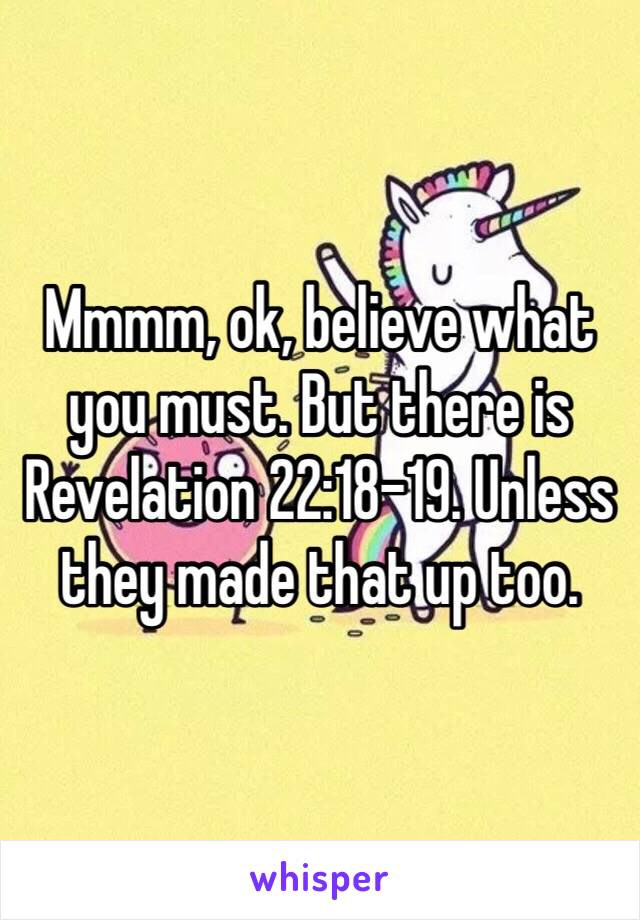 Mmmm, ok, believe what you must. But there is Revelation 22:18-19. Unless they made that up too. 